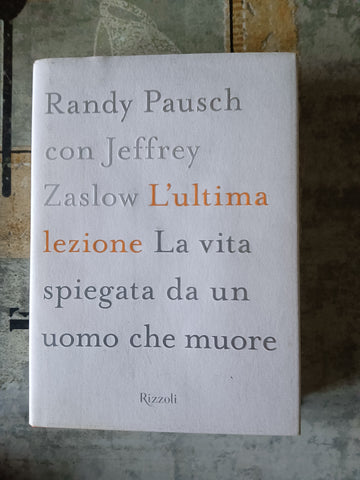 L’ultima lezione. La vita spiegata da un uomo che muore | Randy Pausch, Jeffrey Zaslow - Rizzoli