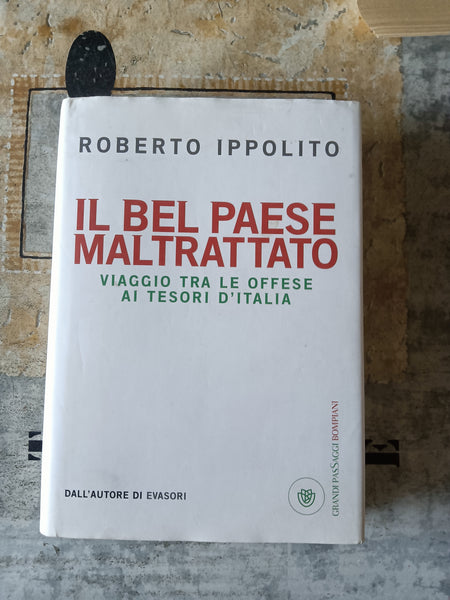 Il Bel Paese maltrattato. Viaggio tra le offese ai tesori d’Italia | Roberto Ippolito - Bompiani