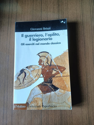 Il guerriero, l’oplita, il legionario. Gli eserciti nel mondo classico | Giovanni Brizzi - Il Mulino