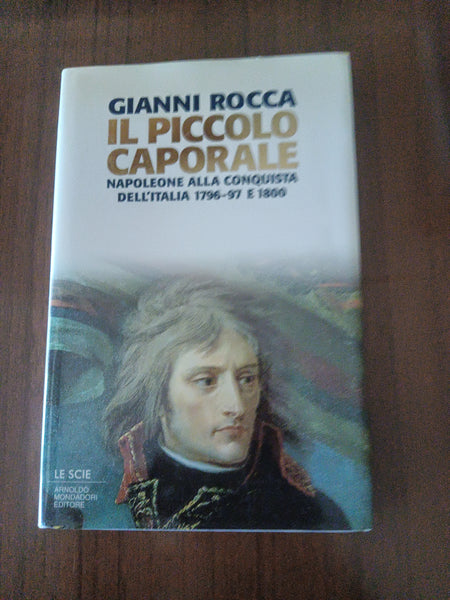 Il piccolo caporale. Napoleone alla conquista dell’oralia 1796-1797 e 1800 | Gianni Rocca - Mondadori