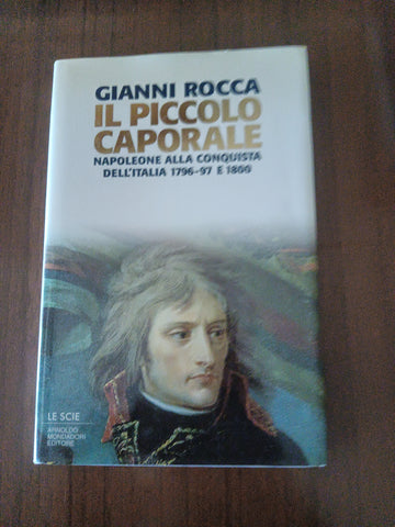 Il piccolo caporale. Napoleone alla conquista dell’oralia 1796-1797 e 1800 | Gianni Rocca - Mondadori