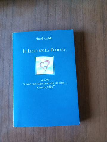 Il libro della felicità. Ovvero come costruire armonia in casa...e vivere felici | Maud Araldi