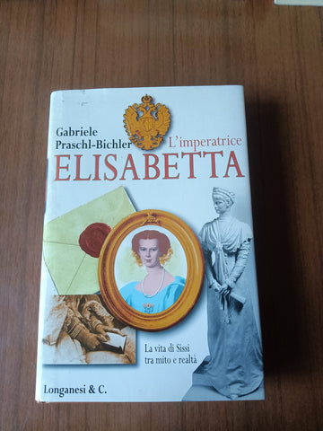 L’imperatrice Elisabetta. La vita di Sissi tra mito e realtà | Gabriele Praschl-Bichler