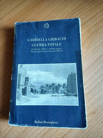 Guerra totale. Tra bombe alleate e violenze naziste. Napoli e il fronte meridionale 1940-1944 | Gabriella Gribaudi - Bollati Boringhieri