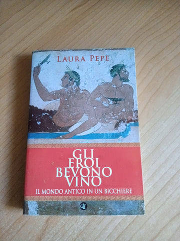Gli eroi bevono vino. Il mondo antico in un bicchiere | Laura Pepe - Laterza