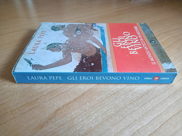 Gli eroi bevono vino. Il mondo antico in un bicchiere | Laura Pepe - Laterza