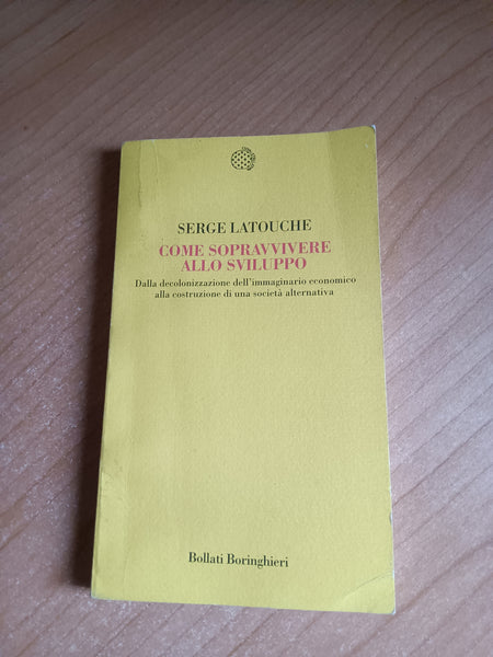 Come sopravvivere allo sviluppo. Dalla decolonizzazione dell’immaginario economico alla costruzione di una società alternativa | Serge Latouche - Bollati Boringhieri