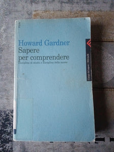 Sapere per comprendere. Discipline di studio e disciplina della mente | Gardner Howard - Feltrinelli