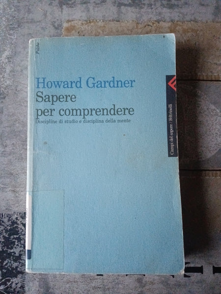 Sapere per comprendere. Discipline di studio e disciplina della mente | Gardner Howard - Feltrinelli