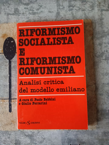 Riformismo socialista e riformismo comunista. Analisi critica del modello emiliano | Paolo Babbini; Giulio Ferrarini, a cura di