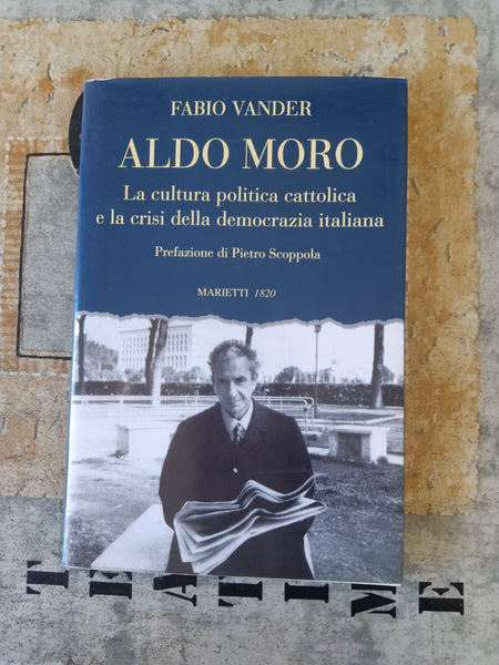 Aldo Moro. La cultura politica cattolica e la crisi della democrazia italiana | Vander Fabio