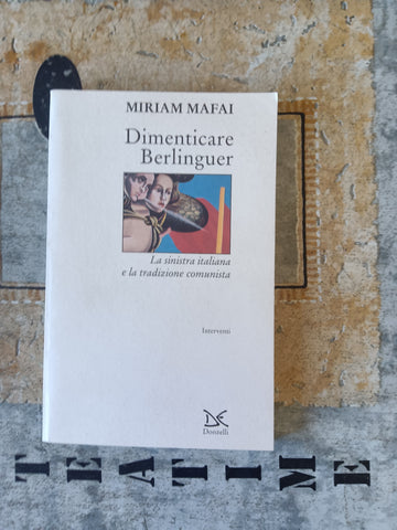 Dimenticare Berlinguer. La sinistra italiana e la tradizione comunista | Mafai Miriam