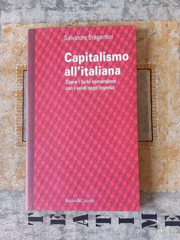 Capitalismo all’italiana. Come i furbi comandano con i soldi degli ingenui | Salvatore Bragantini