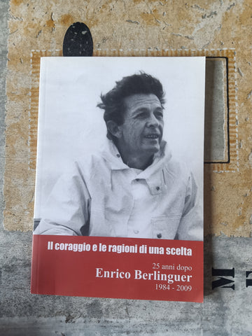 Il coraggio e le ragioni di una scelta. 25 anni dopo Enrico Berlinguer 1984-2009