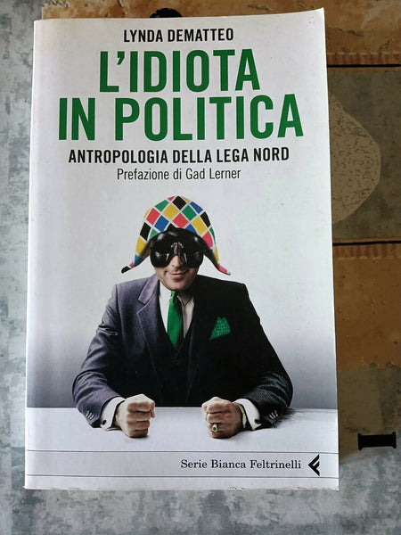 L’ idiota in politica. Antropologia della Lega Nord | Lynda Dematteo - Feltrinelli